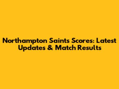 Northampton Saints Scores: Latest Updates & Match Results