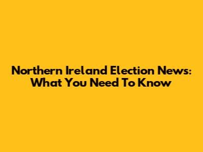 Northern Ireland Election News: What You Need To Know