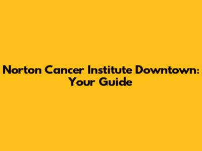 Norton Cancer Institute Downtown: Your Guide