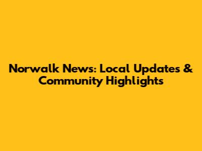 Norwalk News: Local Updates & Community Highlights