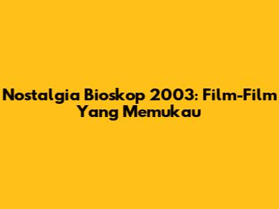 Nostalgia Bioskop 2003: Film-Film Yang Memukau