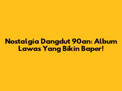 Nostalgia Dangdut 90an: Album Lawas Yang Bikin Baper!