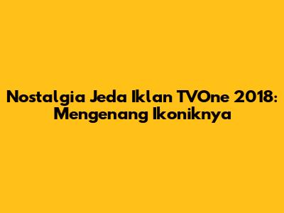 Nostalgia Jeda Iklan TVOne 2018: Mengenang Ikoniknya
