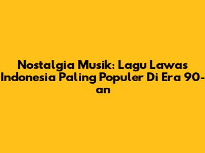 Nostalgia Musik: Lagu Lawas Indonesia Paling Populer Di Era 90-an