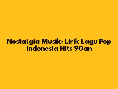 Nostalgia Musik: Lirik Lagu Pop Indonesia Hits 90an