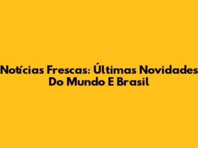 Notícias Frescas: Últimas Novidades Do Mundo E Brasil