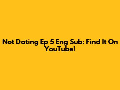 Not Dating Ep 5 Eng Sub: Find It On YouTube!
