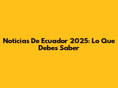 Noticias De Ecuador 2025: Lo Que Debes Saber