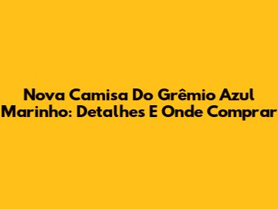 Nova Camisa Do Grêmio Azul Marinho: Detalhes E Onde Comprar