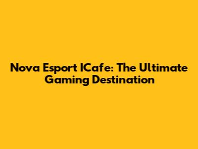 Nova Esport ICafe: The Ultimate Gaming Destination