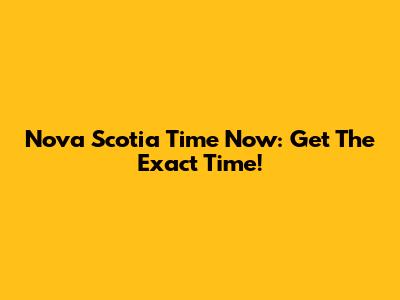 Nova Scotia Time Now: Get The Exact Time!