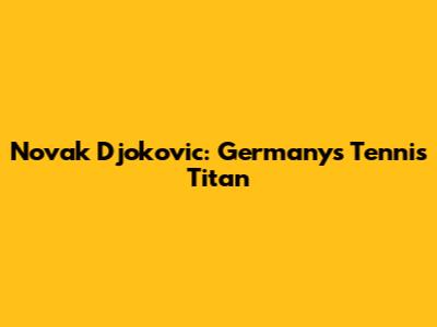 Novak Djokovic: Germany's Tennis Titan