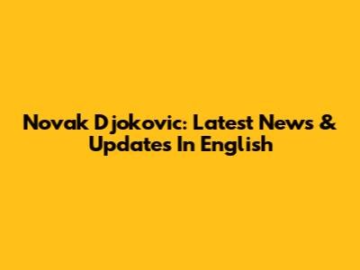 Novak Djokovic: Latest News & Updates In English