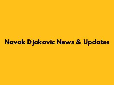 Novak Djokovic News & Updates