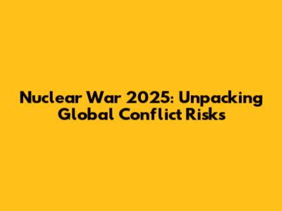 Nuclear War 2025: Unpacking Global Conflict Risks