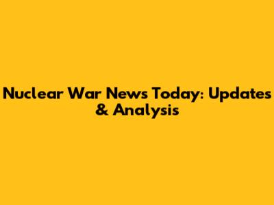 Nuclear War News Today: Updates & Analysis