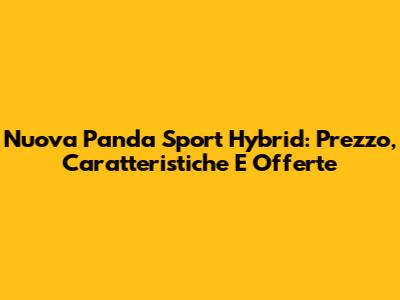 Nuova Panda Sport Hybrid: Prezzo, Caratteristiche E Offerte