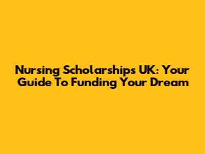 Nursing Scholarships UK: Your Guide To Funding Your Dream