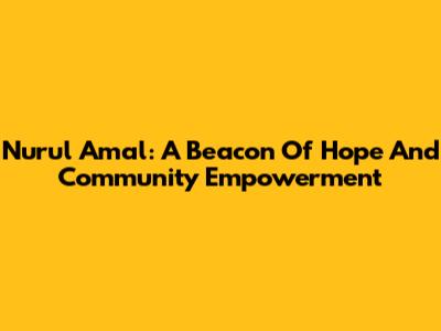 Nurul Amal: A Beacon Of Hope And Community Empowerment