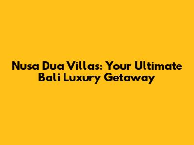Nusa Dua Villas: Your Ultimate Bali Luxury Getaway