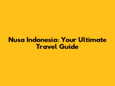 Nusa Indonesia: Your Ultimate Travel Guide