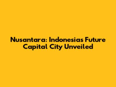Nusantara: Indonesia's Future Capital City Unveiled