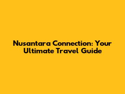Nusantara Connection: Your Ultimate Travel Guide