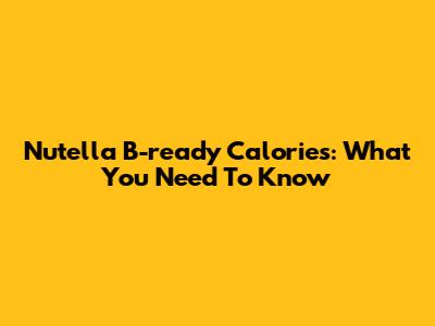 Nutella B-ready Calories: What You Need To Know