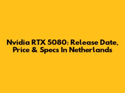 Nvidia RTX 5080: Release Date, Price & Specs In Netherlands