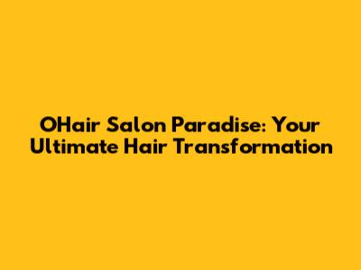 O'Hair Salon Paradise: Your Ultimate Hair Transformation