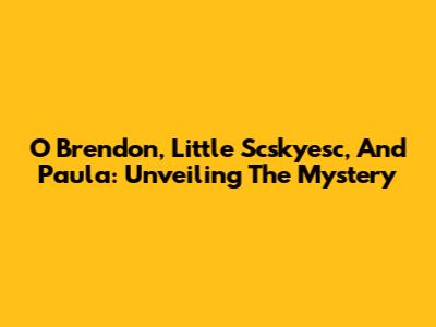 O Brendon, Little Scskyesc, And Paula: Unveiling The Mystery