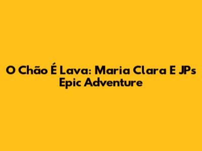 O Chão É Lava: Maria Clara E JP's Epic Adventure