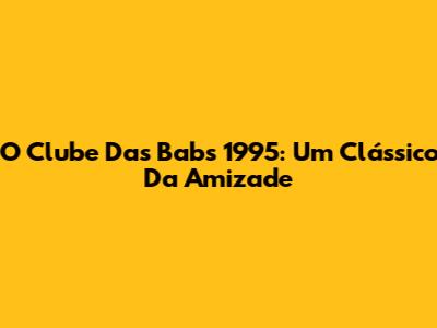 O Clube Das Babs 1995: Um Clássico Da Amizade