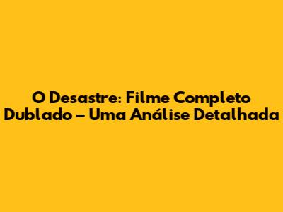 O Desastre: Filme Completo Dublado – Uma Análise Detalhada