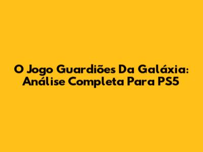 O Jogo Guardiões Da Galáxia: Análise Completa Para PS5