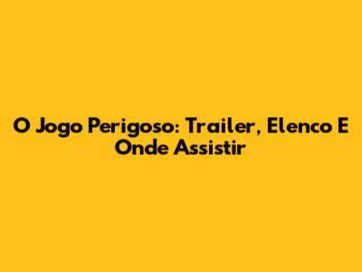 O Jogo Perigoso: Trailer, Elenco E Onde Assistir