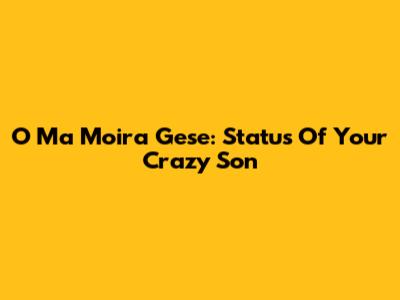 O Ma Moira Gese: Status Of Your Crazy Son