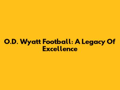 O.D. Wyatt Football: A Legacy Of Excellence