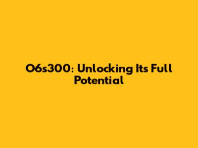 O6s300: Unlocking Its Full Potential