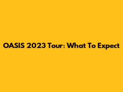 OASIS 2023 Tour: What To Expect