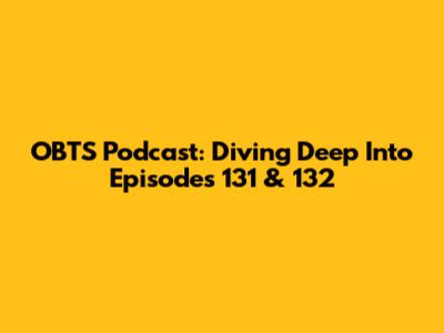 OBTS Podcast: Diving Deep Into Episodes 131 & 132