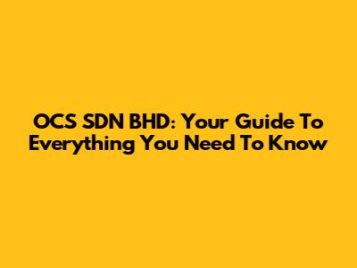 OCS SDN BHD: Your Guide To Everything You Need To Know