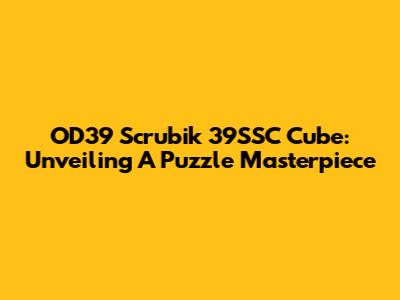 OD39 Scrubik 39SSC Cube: Unveiling A Puzzle Masterpiece
