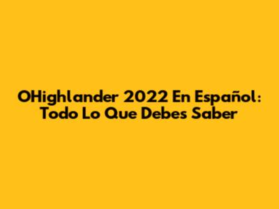 OHighlander 2022 En Español: Todo Lo Que Debes Saber