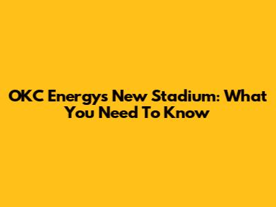 OKC Energy's New Stadium: What You Need To Know