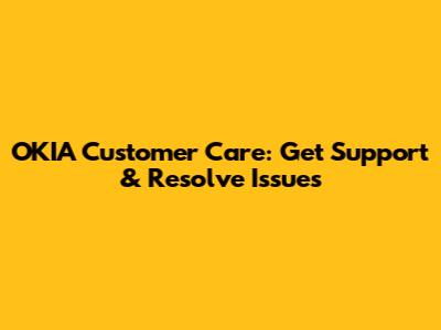 OKIA Customer Care: Get Support & Resolve Issues