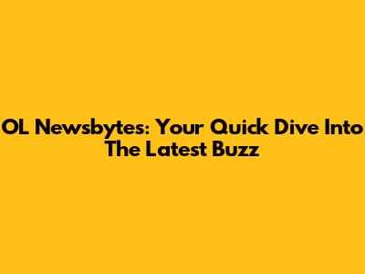 OL Newsbytes: Your Quick Dive Into The Latest Buzz