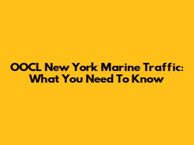 OOCL New York Marine Traffic: What You Need To Know