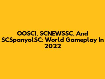 OOSCI, SCNEWSSC, And SCSpanyolSC: World Gameplay In 2022