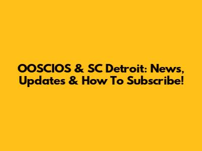 OOSCIOS & SC Detroit: News, Updates & How To Subscribe!